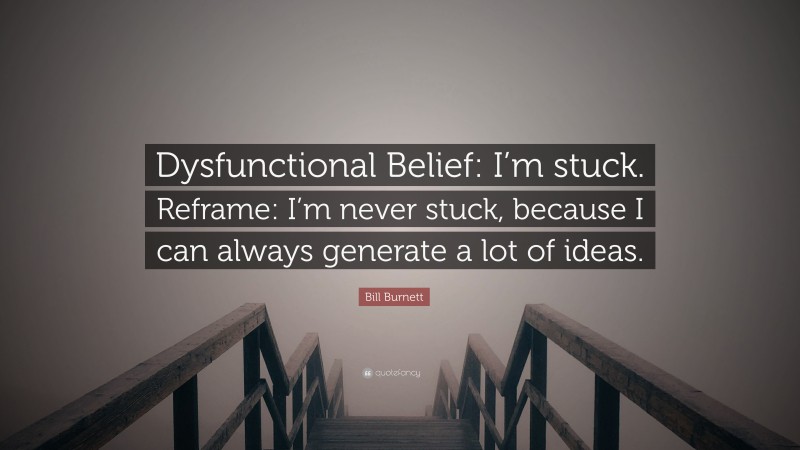 Bill Burnett Quote: “Dysfunctional Belief: I’m stuck. Reframe: I’m never stuck, because I can always generate a lot of ideas.”