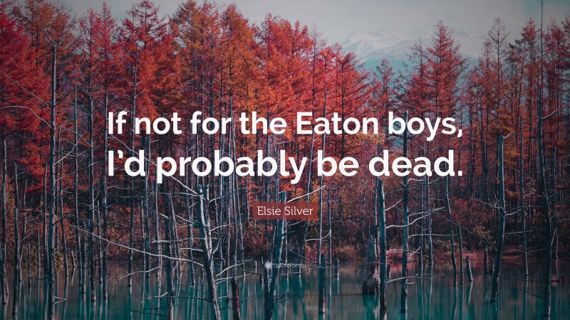 Elsie Silver Quote: “If not for the Eaton boys, I’d probably be dead.”