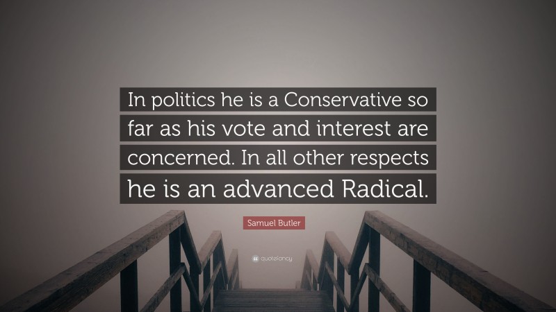 Samuel Butler Quote: “In politics he is a Conservative so far as his vote and interest are concerned. In all other respects he is an advanced Radical.”