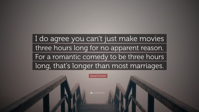 David Fincher Quote: “I do agree you can’t just make movies three hours long for no apparent reason. For a romantic comedy to be three hours long, that’s longer than most marriages.”