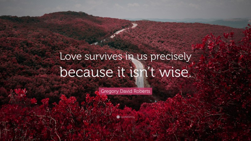 Gregory David Roberts Quote: “Love survives in us precisely because it isn’t wise.”
