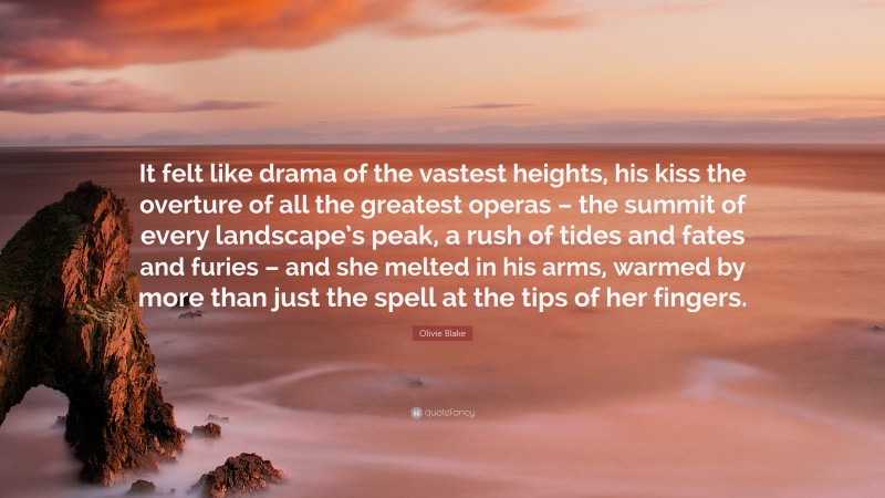 Olivie Blake Quote: “It felt like drama of the vastest heights, his kiss the overture of all the greatest operas – the summit of every landscape’s peak, a rush of tides and fates and furies – and she melted in his arms, warmed by more than just the spell at the tips of her fingers.”