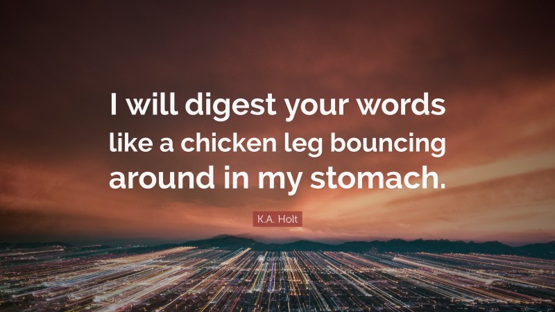 K.A. Holt Quote: “I will digest your words like a chicken leg bouncing around in my stomach.”