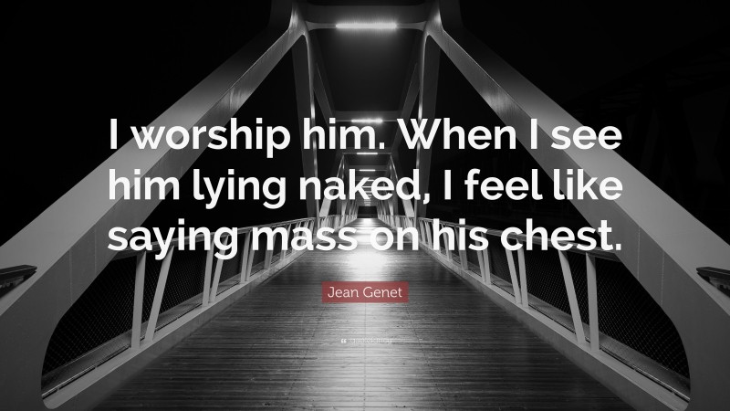 Jean Genet Quote: “I worship him. When I see him lying naked, I feel like saying mass on his chest.”
