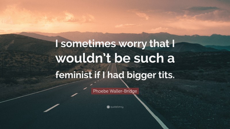 Phoebe Waller-Bridge Quote: “I sometimes worry that I wouldn’t be such a feminist if I had bigger tits.”