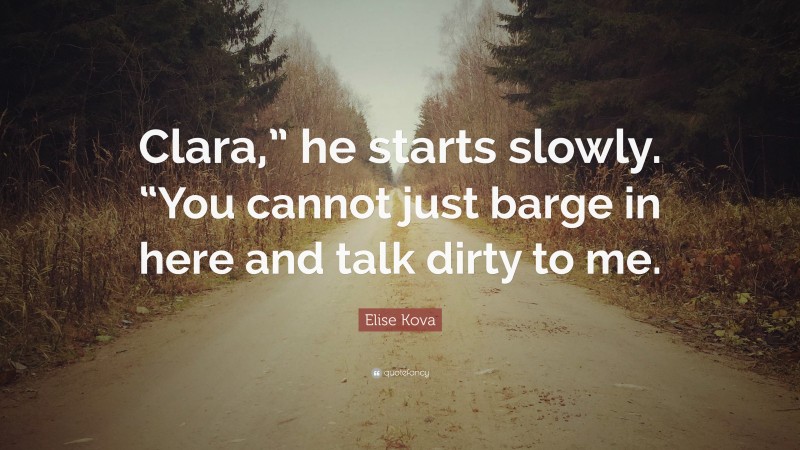 Elise Kova Quote: “Clara,” he starts slowly. “You cannot just barge in here and talk dirty to me.”