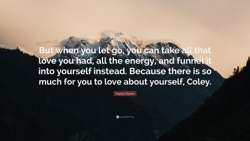 Hayley Kiyoko Quote: “But when you let go, you can take all that love you had, all the energy, and funnel it into yourself instead. Because there is so much for you to love about yourself, Coley.”