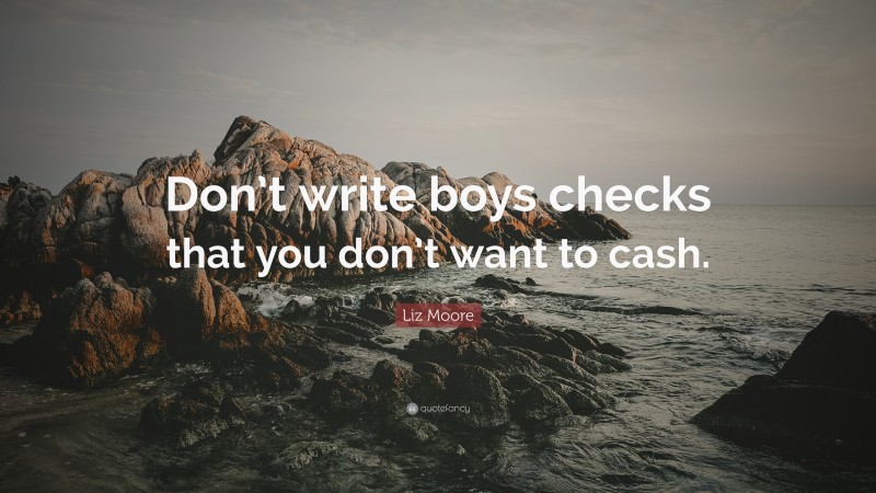 Liz Moore Quote: “Don’t write boys checks that you don’t want to cash.”