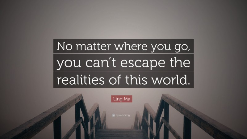 Ling Ma Quote: “No matter where you go, you can’t escape the realities of this world.”