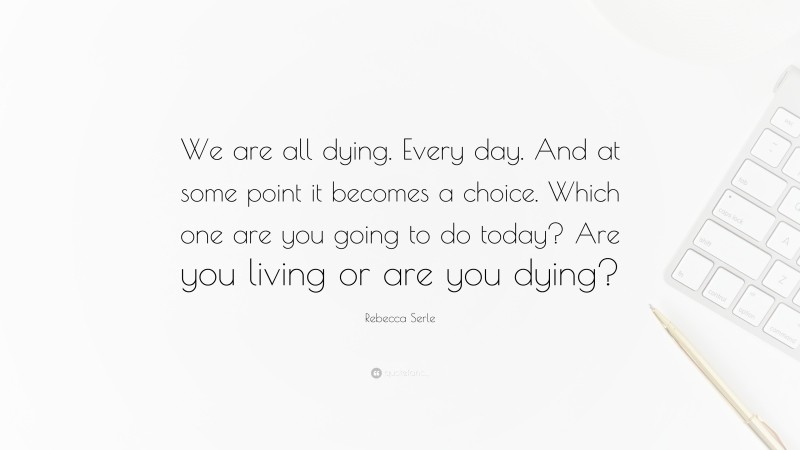 Rebecca Serle Quote: “We are all dying. Every day. And at some point it becomes a choice. Which one are you going to do today? Are you living or are you dying?”