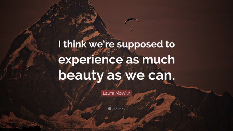 Laura Nowlin Quote: “I think we’re supposed to experience as much beauty as we can.”