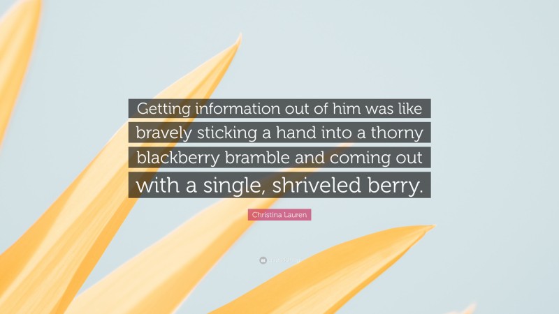 Christina Lauren Quote: “Getting information out of him was like bravely sticking a hand into a thorny blackberry bramble and coming out with a single, shriveled berry.”
