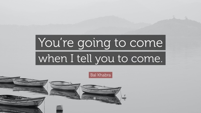 Bal Khabra Quote: “You’re going to come when I tell you to come.”