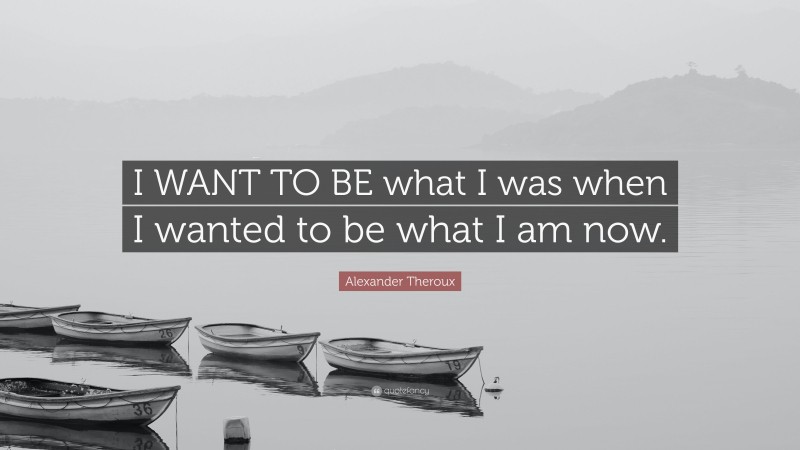 Alexander Theroux Quote: “I WANT TO BE what I was when I wanted to be what I am now.”