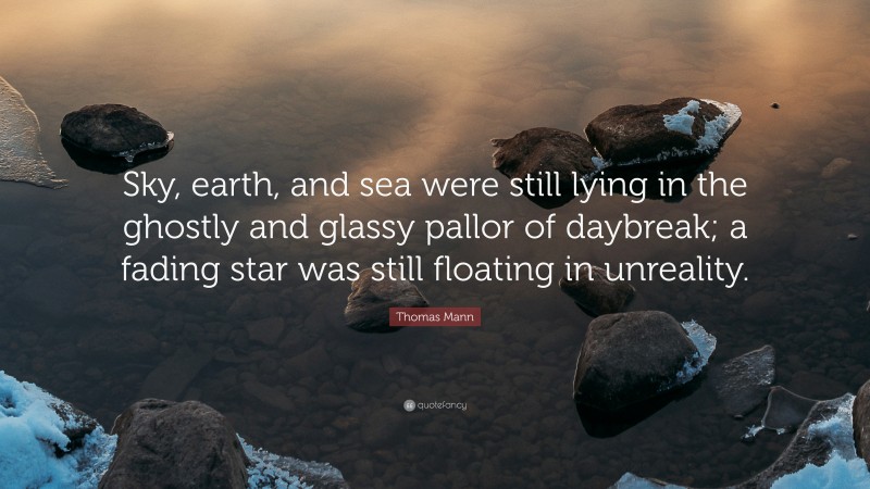 Thomas Mann Quote: “Sky, earth, and sea were still lying in the ghostly and glassy pallor of daybreak; a fading star was still floating in unreality.”