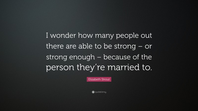 Elizabeth Strout Quote: “I wonder how many people out there are able to be strong – or strong enough – because of the person they’re married to.”