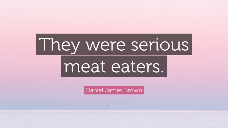 Daniel James Brown Quote: “They were serious meat eaters.”