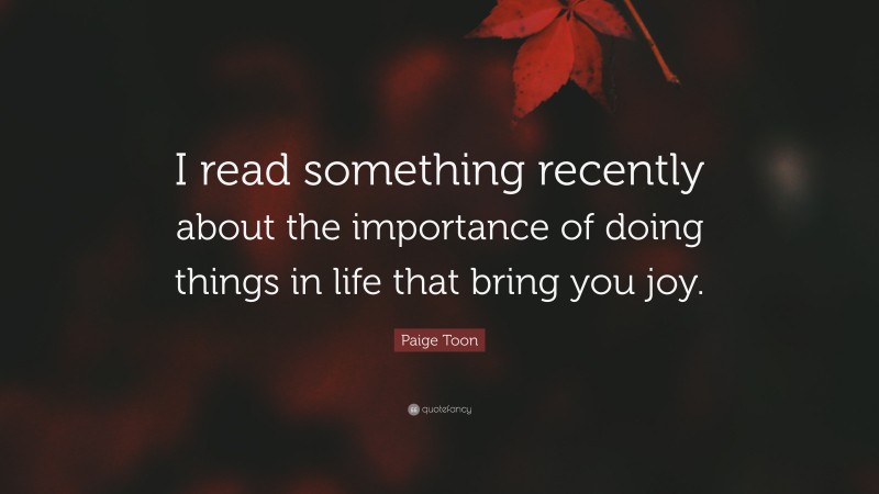 Paige Toon Quote: “I read something recently about the importance of doing things in life that bring you joy.”