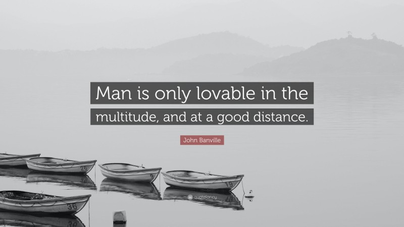 John Banville Quote: “Man is only lovable in the multitude, and at a good distance.”