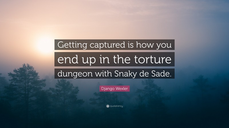 Django Wexler Quote: “Getting captured is how you end up in the torture dungeon with Snaky de Sade.”