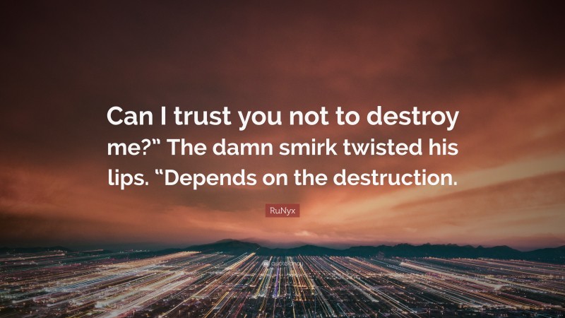 RuNyx Quote: “Can I trust you not to destroy me?” The damn smirk twisted his lips. “Depends on the destruction.”