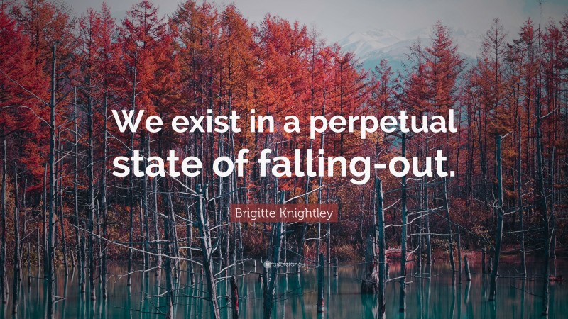 Brigitte Knightley Quote: “We exist in a perpetual state of falling-out.”
