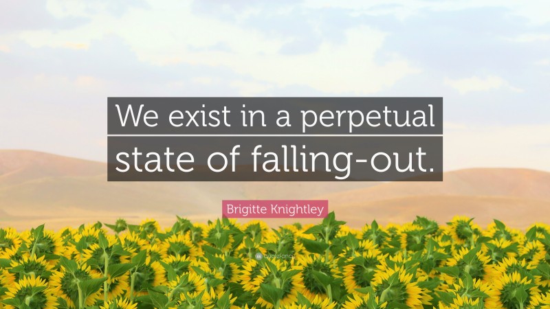 Brigitte Knightley Quote: “We exist in a perpetual state of falling-out.”