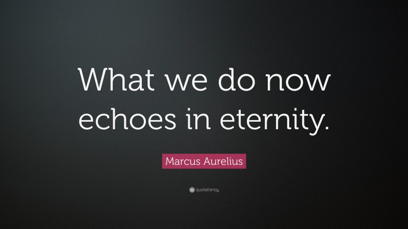 Marcus Aurelius Quote: “What we do now echoes in eternity.”