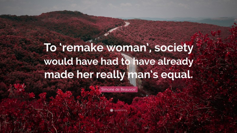 Simone de Beauvoir Quote: “To ‘remake woman’, society would have had to have already made her really man’s equal.”