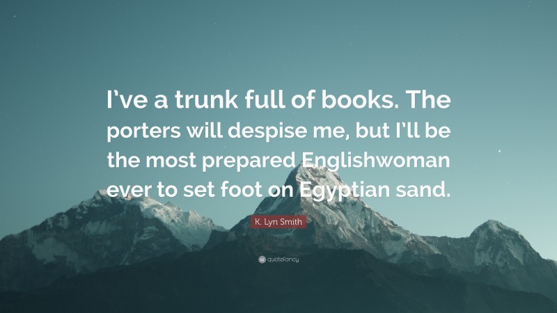 K. Lyn Smith Quote: “I’ve a trunk full of books. The porters will despise me, but I’ll be the most prepared Englishwoman ever to set foot on Egyptian sand.”