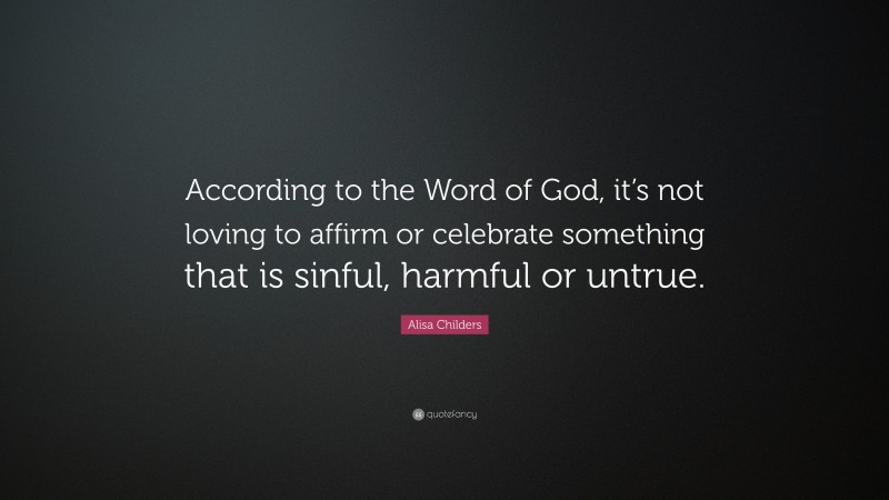 Alisa Childers Quote: “According to the Word of God, it’s not loving to affirm or celebrate something that is sinful, harmful or untrue.”