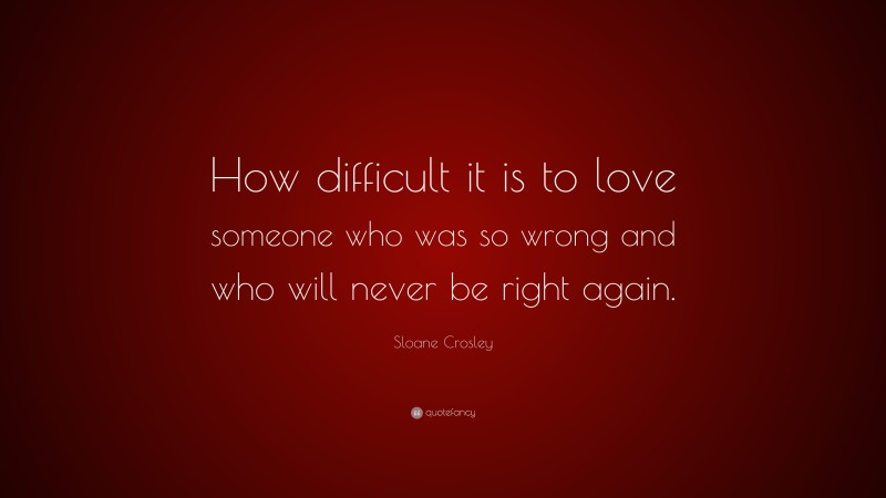 Sloane Crosley Quote: “How difficult it is to love someone who was so wrong and who will never be right again.”
