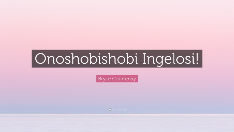 Bryce Courtenay Quote: “Onoshobishobi Ingelosi!”