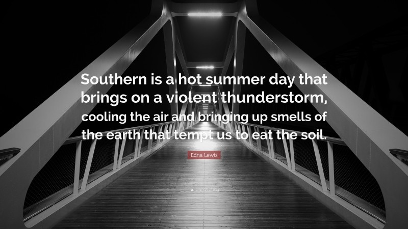 Edna Lewis Quote: “Southern is a hot summer day that brings on a violent thunderstorm, cooling the air and bringing up smells of the earth that tempt us to eat the soil.”