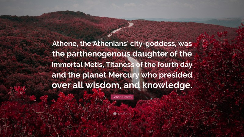 Robert Graves Quote: “Athene, the Athenians’ city-goddess, was the parthenogenous daughter of the immortal Metis, Titaness of the fourth day and the planet Mercury who presided over all wisdom, and knowledge.”