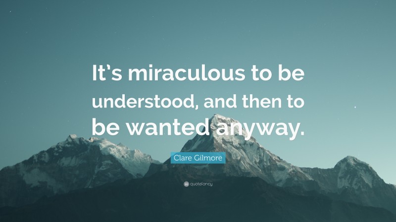Clare Gilmore Quote: “It’s miraculous to be understood, and then to be wanted anyway.”