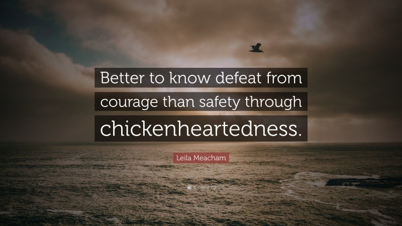 Leila Meacham Quote: “Better to know defeat from courage than safety through chickenheartedness.”