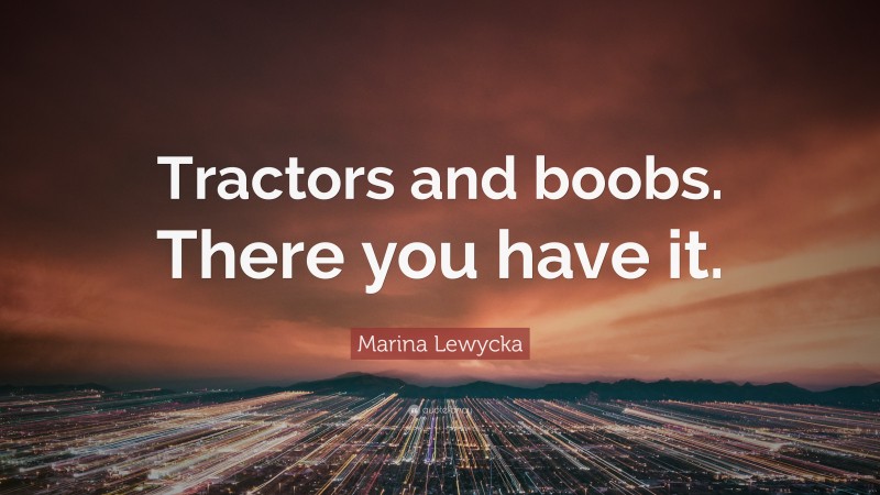 Marina Lewycka Quote: “Tractors and boobs. There you have it.”