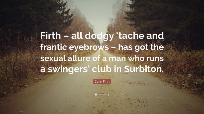 Colin Firth Quote: “Firth – all dodgy ‘tache and frantic eyebrows – has got the sexual allure of a man who runs a swingers’ club in Surbiton.”