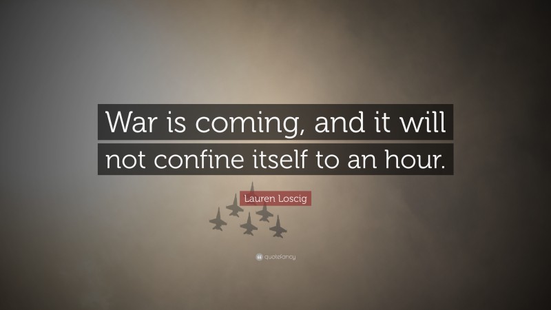 Lauren Loscig Quote: “War is coming, and it will not confine itself to an hour.”