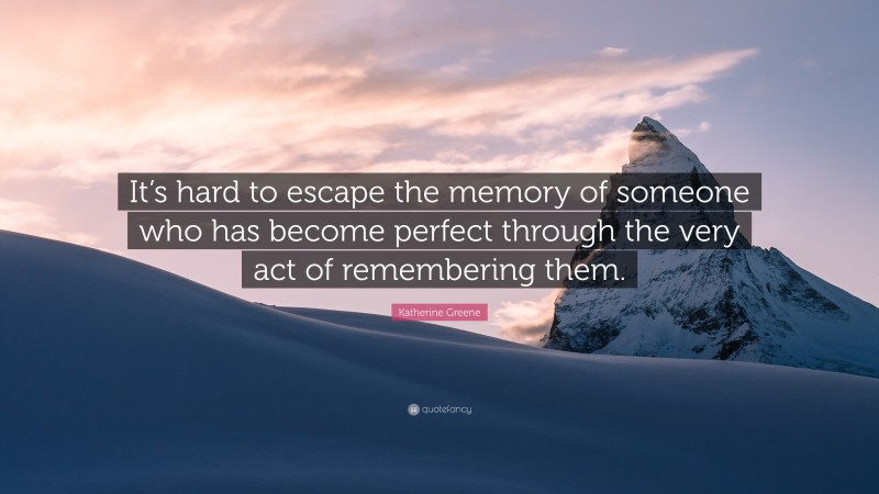Katherine Greene Quote: “It’s hard to escape the memory of someone who has become perfect through the very act of remembering them.”