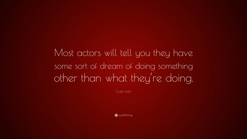 Colin Firth Quote: “Most actors will tell you they have some sort of dream of doing something other than what they’re doing.”