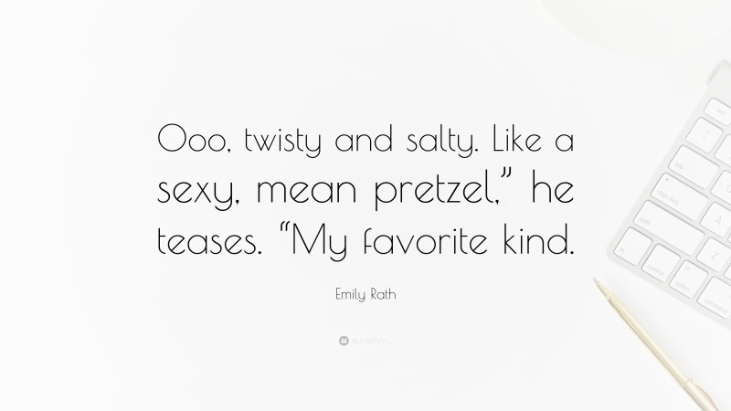 Emily Rath Quote: “Ooo, twisty and salty. Like a sexy, mean pretzel,” he teases. “My favorite kind.”