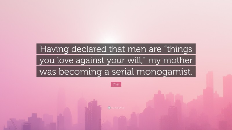 Cher Quote: “Having declared that men are “things you love against your will,” my mother was becoming a serial monogamist.”