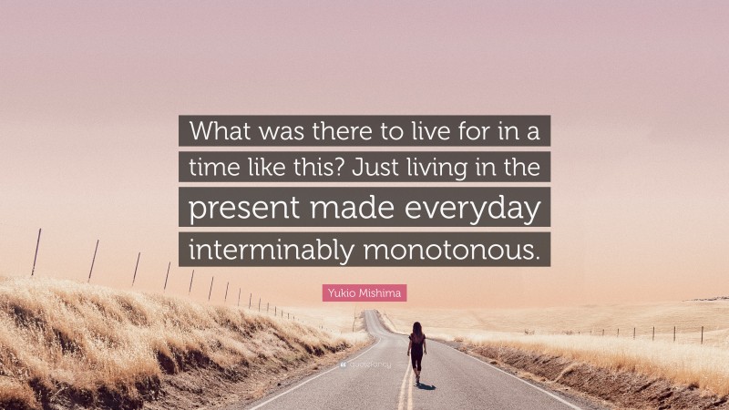 Yukio Mishima Quote: “What was there to live for in a time like this? Just living in the present made everyday interminably monotonous.”
