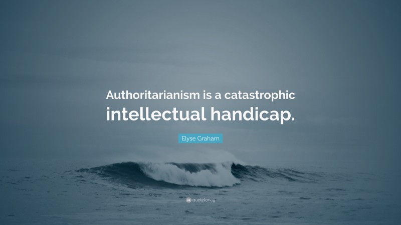 Elyse Graham Quote: “Authoritarianism is a catastrophic intellectual handicap.”