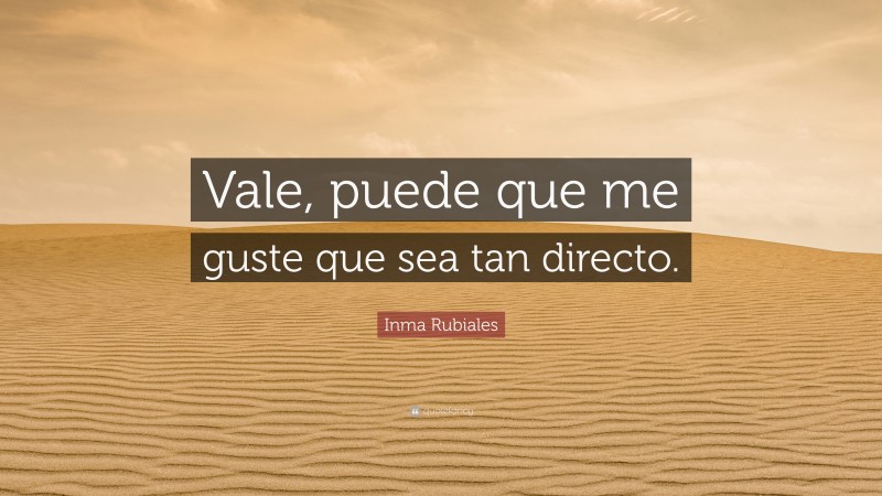 Inma Rubiales Quote: “Vale, puede que me guste que sea tan directo.”