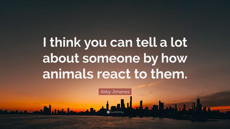 Abby Jimenez Quote: “I think you can tell a lot about someone by how animals react to them.”