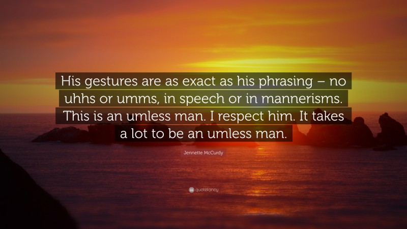 Jennette McCurdy Quote: “His gestures are as exact as his phrasing – no uhhs or umms, in speech or in mannerisms. This is an umless man. I respect him. It takes a lot to be an umless man.”