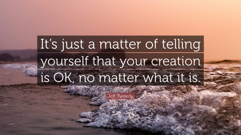 Jeff Tweedy Quote: “It’s just a matter of telling yourself that your creation is OK, no matter what it is.”